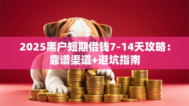2025黑户短期借钱7-14天攻略：靠谱渠道+避坑指南