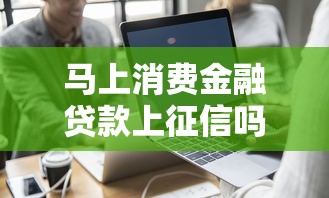 马上消费金融贷款上征信吗？实测解答+避坑指南