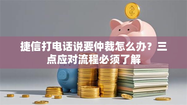捷信打电话说要仲裁怎么办？三点应对流程必须了解