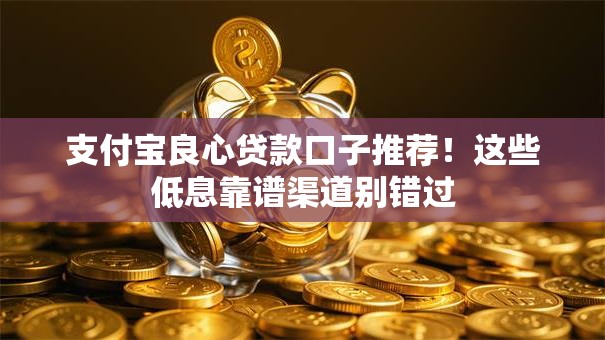 支付宝良心贷款口子推荐！这些低息靠谱渠道别错过