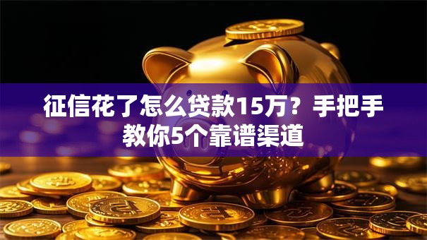 征信花了怎么贷款15万？手把手教你5个靠谱渠道