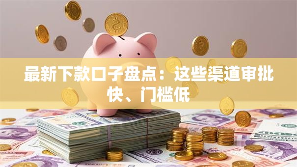 最新下款口子盘点：这些渠道审批快、门槛低