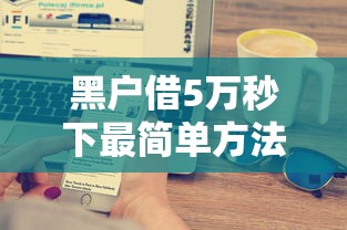 黑户借5万秒下最简单方法？试试这招快速到账技巧