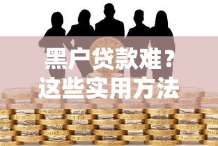 黑户贷款难？这些实用方法帮你解决资金难题