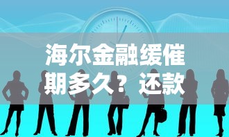 海尔金融缓催期多久？还款压力大的朋友必看攻略