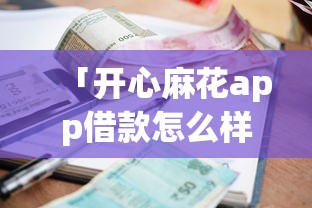 「开心麻花app借款怎么样」真实测评！用户口碑、额度利息全解析