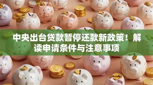 中央出台贷款暂停还款新政策！解读申请条件与注意事项