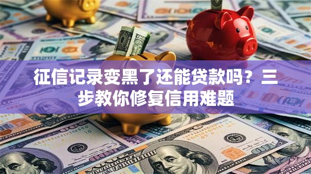征信记录变黑了还能贷款吗？三步教你修复信用难题