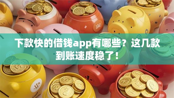 下款快的借钱app有哪些？这几款到账速度稳了！