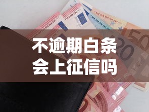 不逾期白条会上征信吗？关键问题一次说透