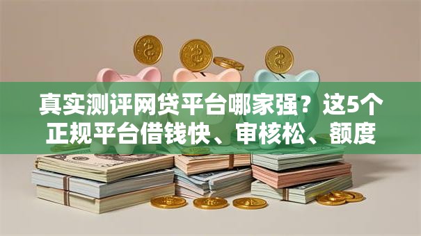 真实测评网贷平台哪家强？这5个正规平台借钱快、审核松、额度高！