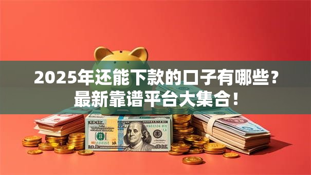 2025年还能下款的口子有哪些？最新靠谱平台大集合！