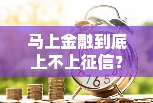 马上金融到底上不上征信？一文说透贷款必知细节
