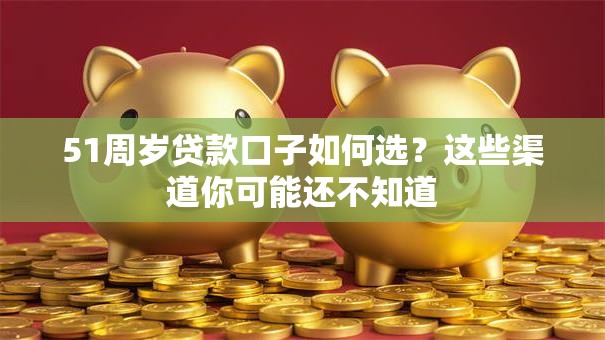 51周岁贷款口子如何选？这些渠道你可能还不知道