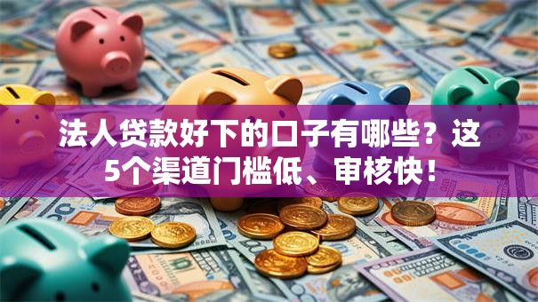 法人贷款好下的口子有哪些？这5个渠道门槛低、审核快！