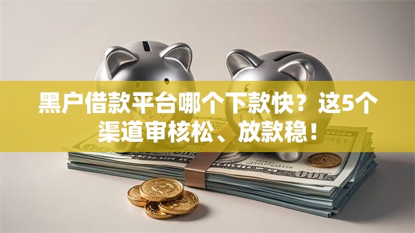 黑户借款平台哪个下款快？这5个渠道审核松、放款稳！