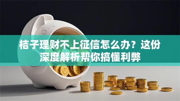 桔子理财不上征信怎么办？这份深度解析帮你搞懂利弊