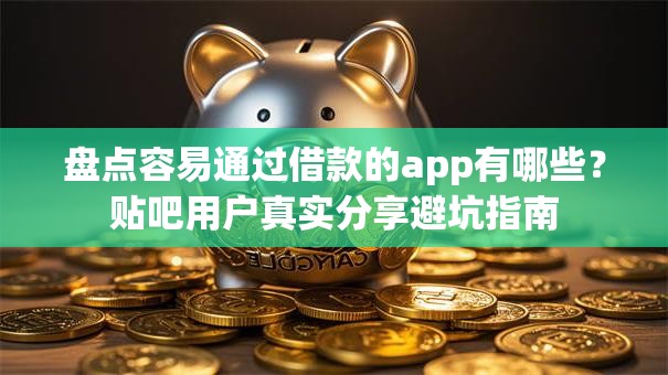 盘点容易通过借款的app有哪些？贴吧用户真实分享避坑指南