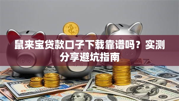 鼠来宝贷款口子下载靠谱吗？实测分享避坑指南
