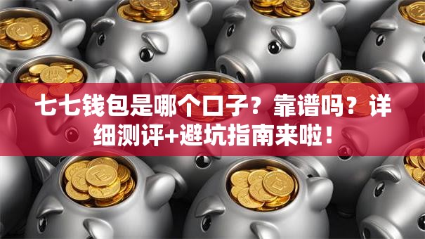 七七钱包是哪个口子？靠谱吗？详细测评+避坑指南来啦！