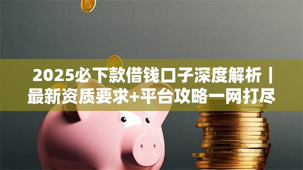 2025必下款借钱口子深度解析｜最新资质要求+平台攻略一网打尽