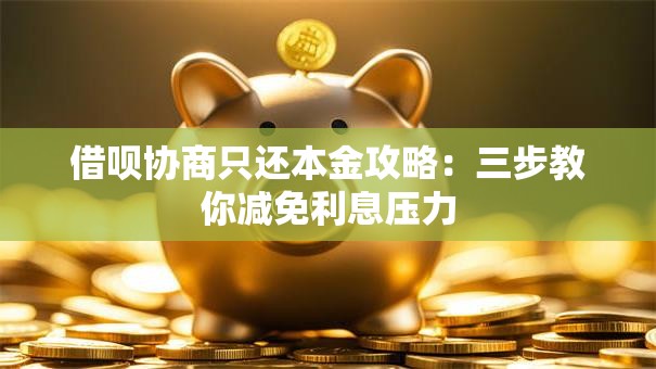 借呗协商只还本金攻略：三步教你减免利息压力