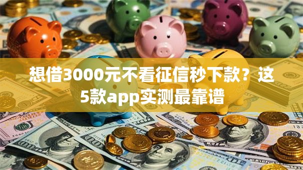 想借3000元不看征信秒下款？这5款app实测最靠谱