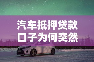 汽车抵押贷款口子为何突然火了？车主必看的避坑指南