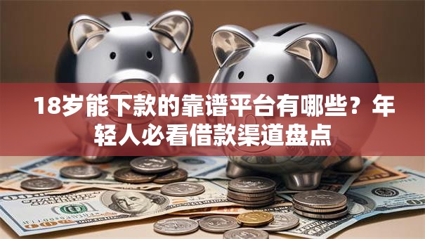 18岁能下款的靠谱平台有哪些？年轻人必看借款渠道盘点