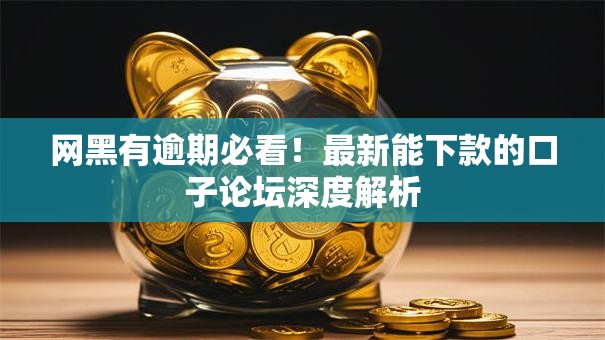网黑有逾期必看！最新能下款的口子论坛深度解析