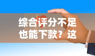 综合评分不足也能下款？这些借款平台审核标准更灵活