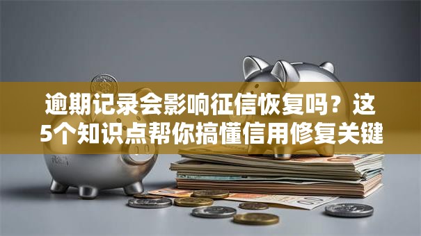 逾期记录会影响征信恢复吗？这5个知识点帮你搞懂信用修复关键！