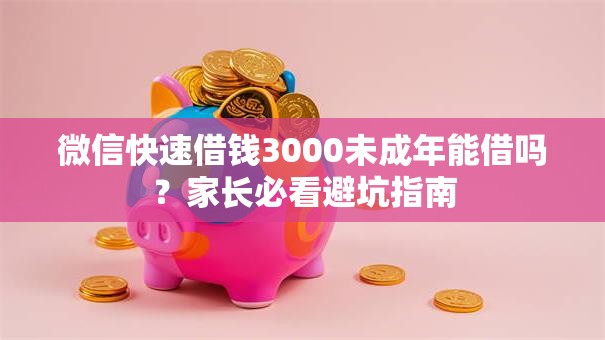 微信快速借钱3000未成年能借吗？家长必看避坑指南