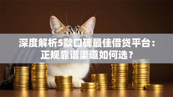 深度解析5款口碑最佳借贷平台：正规靠谱渠道如何选？