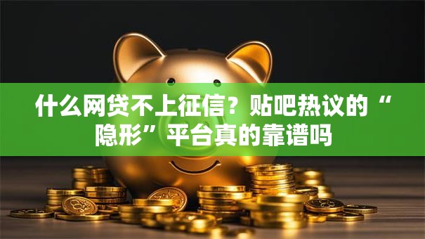 什么网贷不上征信？贴吧热议的“隐形”平台真的靠谱吗