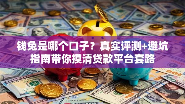 钱兔是哪个口子？真实评测+避坑指南带你摸清贷款平台套路