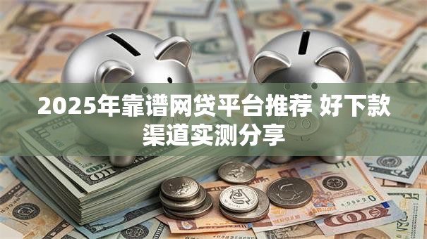 2025年靠谱网贷平台推荐 好下款渠道实测分享