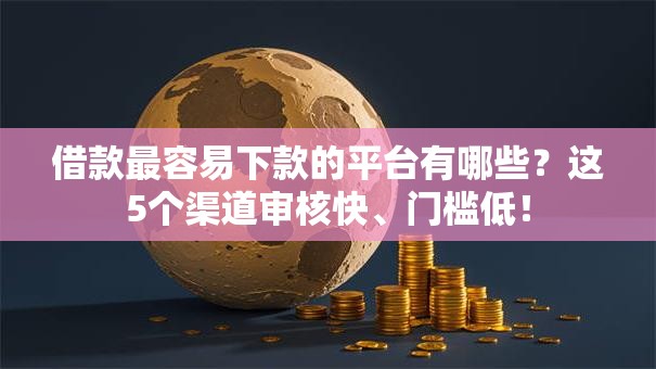 借款最容易下款的平台有哪些？这5个渠道审核快、门槛低！