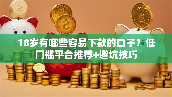 18岁有哪些容易下款的口子？低门槛平台推荐+避坑技巧