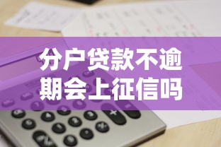 分户贷款不逾期会上征信吗？搞懂征信规则与分户影响