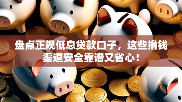 盘点正规低息贷款口子，这些撸钱渠道安全靠谱又省心！