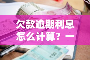 欠款逾期利息怎么计算？一文搞懂违约金和罚息规则