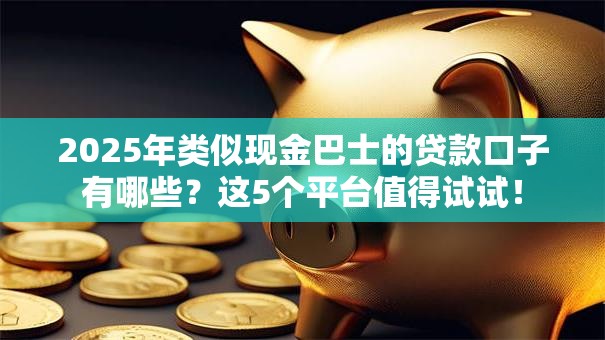 2025年类似现金巴士的贷款口子有哪些？这5个平台值得试试！