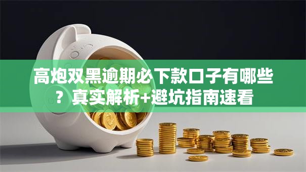 高炮双黑逾期必下款口子有哪些？真实解析+避坑指南速看