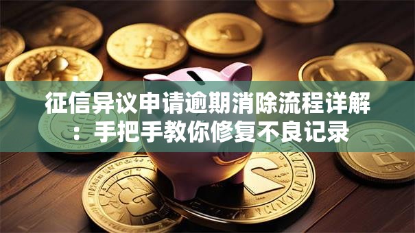 征信异议申请逾期消除流程详解：手把手教你修复不良记录