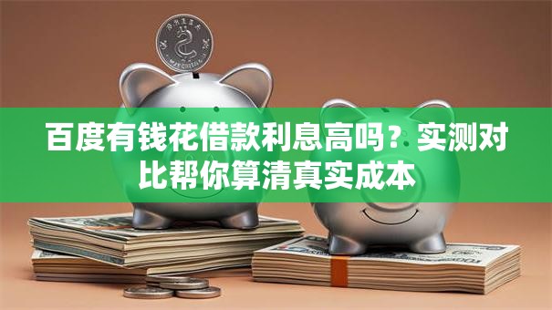 百度有钱花借款利息高吗？实测对比帮你算清真实成本