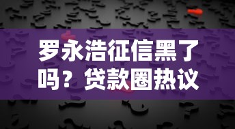 罗永浩征信黑了吗？贷款圈热议真相来了！
