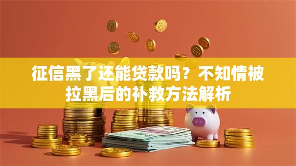 征信黑了还能贷款吗？不知情被拉黑后的补救方法解析
