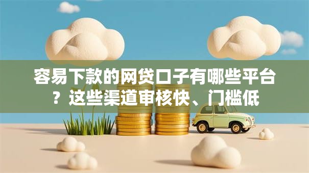 容易下款的网贷口子有哪些平台？这些渠道审核快、门槛低