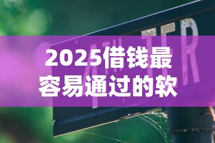 2025借钱最容易通过的软件有哪些？实测避坑指南大公开